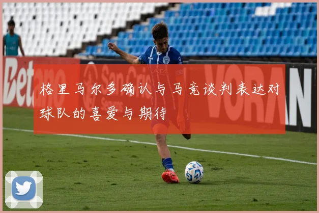 格里马尔多确认与马竞谈判表达对球队的喜爱与期待
