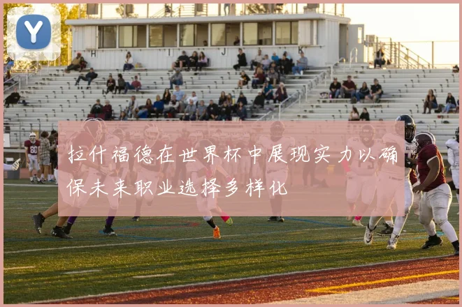 拉什福德在世界杯中展现实力以确保未来职业选择多样化