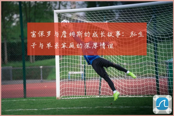 富保罗与詹姆斯的成长故事：私生子与单亲家庭的深厚情谊