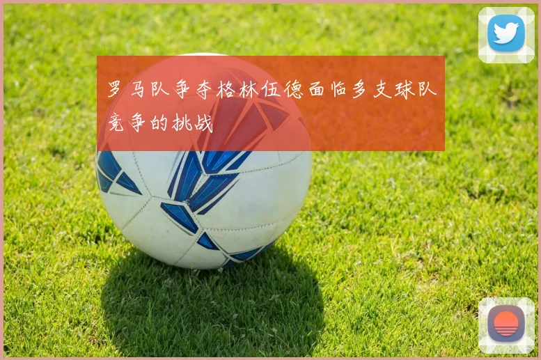 罗马队争夺格林伍德面临多支球队竞争的挑战