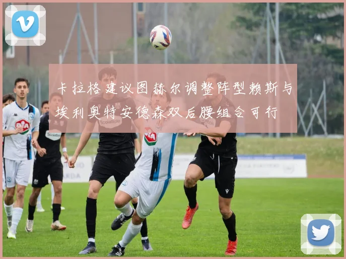 卡拉格建议图赫尔调整阵型赖斯与埃利奥特安德森双后腰组合可行