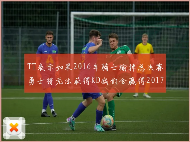 TT表示如果2016年骑士输掉总决赛勇士将无法获得KD我们会赢得2017和2018年总冠军