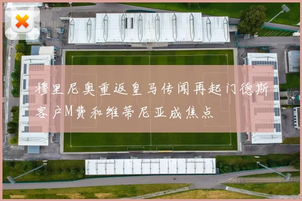 穆里尼奥重返皇马传闻再起门德斯客户M费和维蒂尼亚成焦点