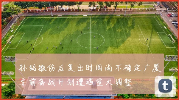 孙铭徽伤后复出时间尚不确定广厦季前备战计划遭遇重大调整