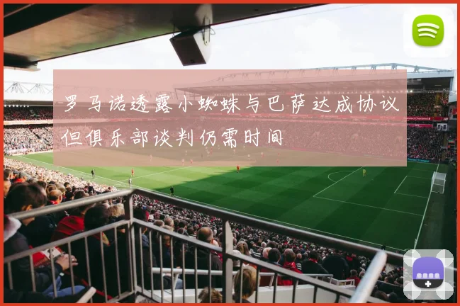 罗马诺透露小蜘蛛与巴萨达成协议但俱乐部谈判仍需时间