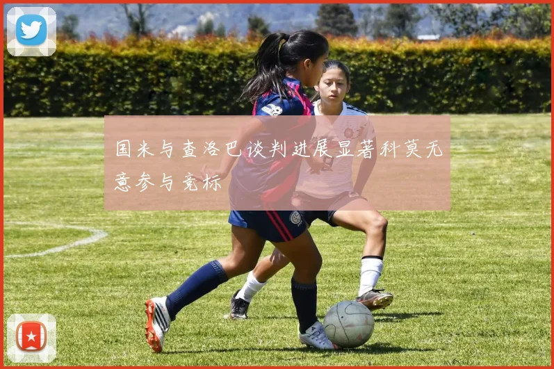 国米与查洛巴谈判进展显著科莫无意参与竞标