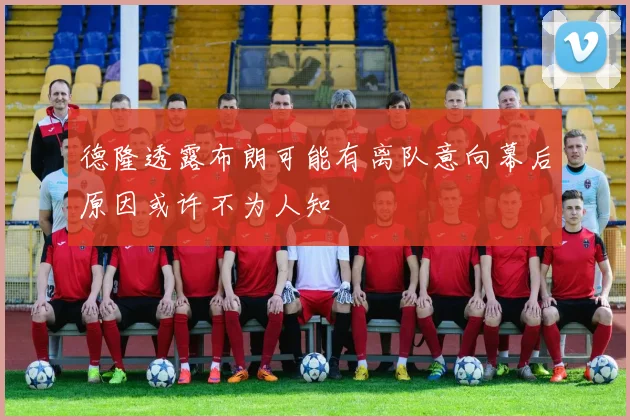 德隆透露布朗可能有离队意向幕后原因或许不为人知