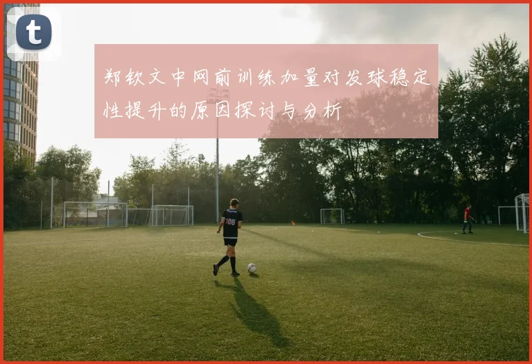 郑钦文中网前训练加量对发球稳定性提升的原因探讨与分析