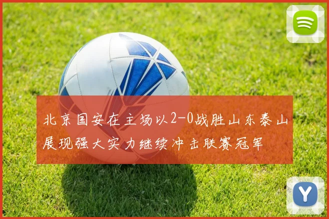 北京国安在主场以2-0战胜山东泰山展现强大实力继续冲击联赛冠军