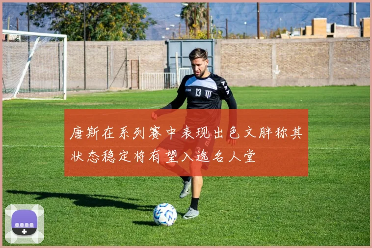 唐斯在系列赛中表现出色文胖称其状态稳定将有望入选名人堂