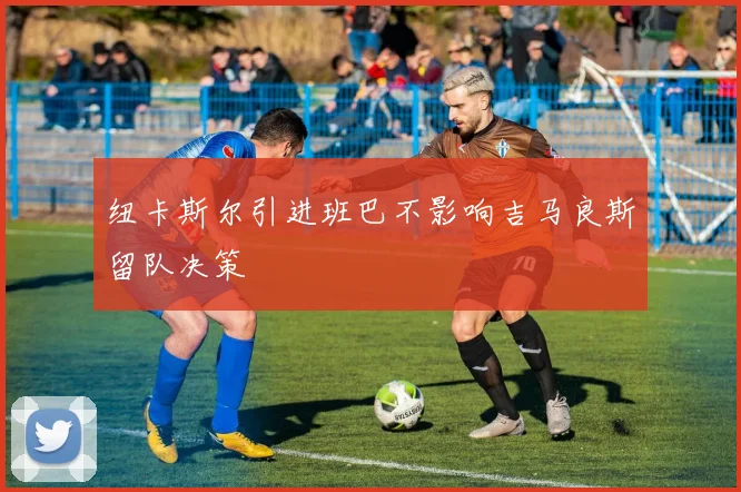 纽卡斯尔引进班巴不影响吉马良斯留队决策