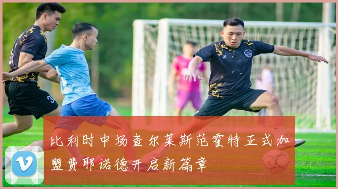 比利时中场查尔莱斯范霍特正式加盟费耶诺德开启新篇章