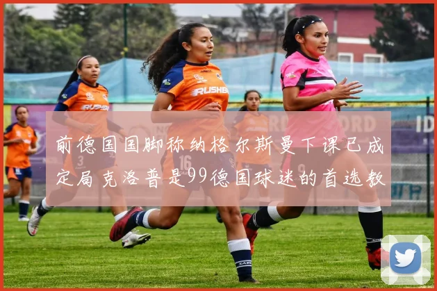 前德国国脚称纳格尔斯曼下课已成定局克洛普是99德国球迷的首选教练