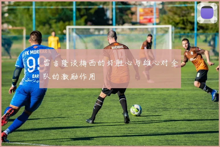 雷吉隆谈梅西的好胜心与雄心对全队的激励作用