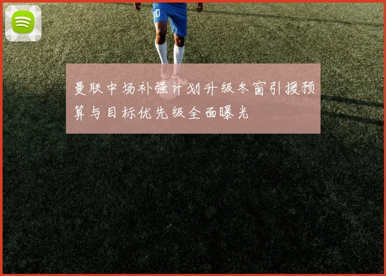 曼联中场补强计划升级冬窗引援预算与目标优先级全面曝光