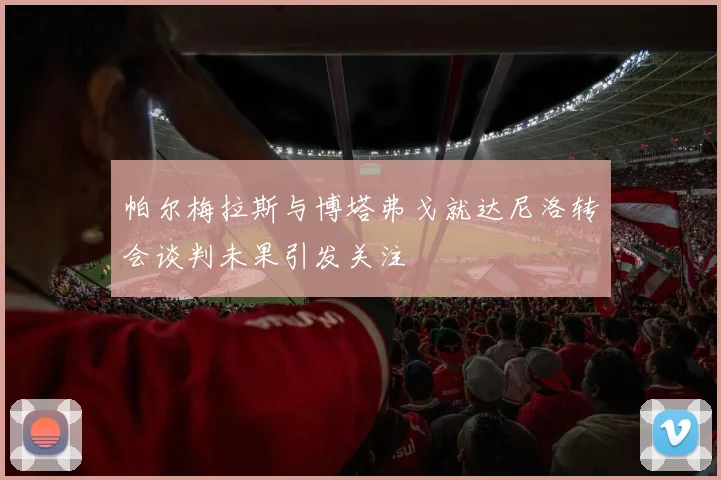 帕尔梅拉斯与博塔弗戈就达尼洛转会谈判未果引发关注